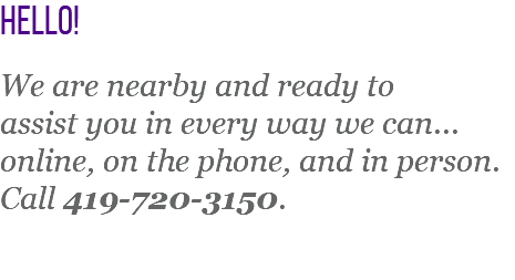 Hello! We are nearby and ready to  assist you in every way we can...  online, on the phone, and in person. Call 419-720-3150.