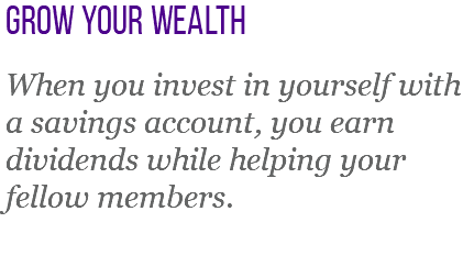 Grow your wealth When you invest in yourself with a savings account, you earn dividends while helping your fellow members.