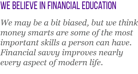 we believe in financial education We may be a bit biased, but we think money smarts are some of the most important skills a person can have. Financial savvy improves nearly every aspect of modern life. 